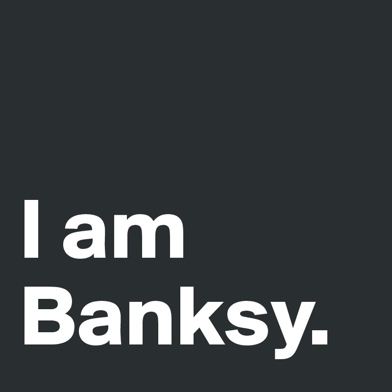

I am Banksy. 