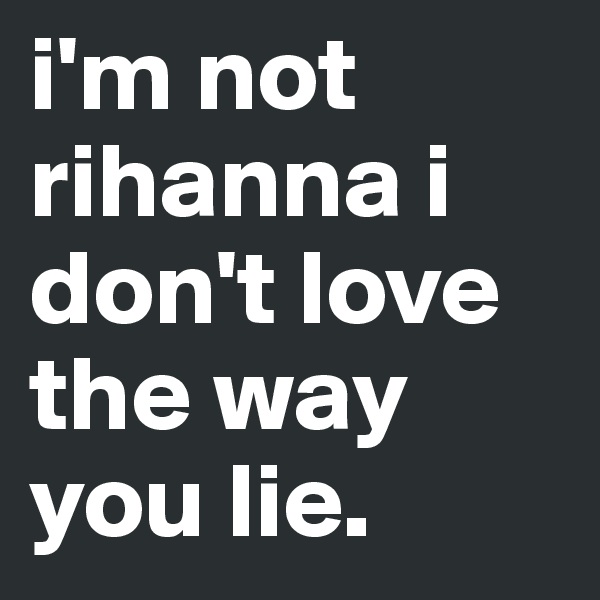 i'm not rihanna i don't love the way you lie.