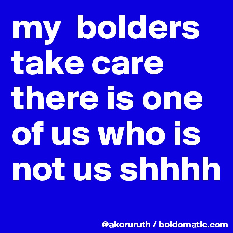 my  bolders take care there is one of us who is not us shhhh
