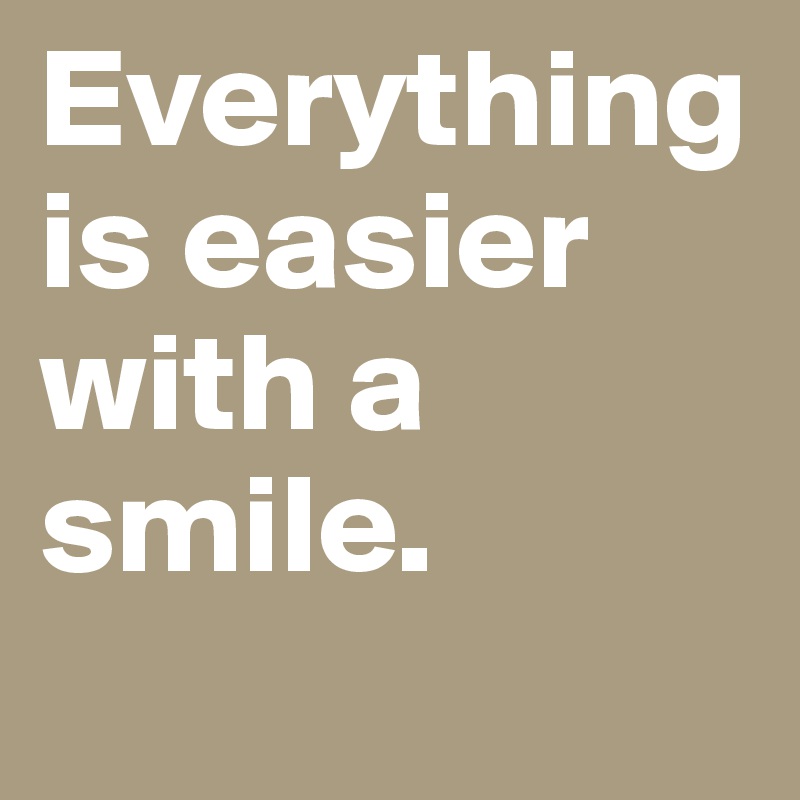 Everything is easier with a smile.
