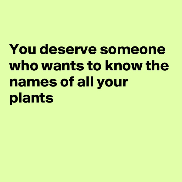 

You deserve someone who wants to know the names of all your plants



