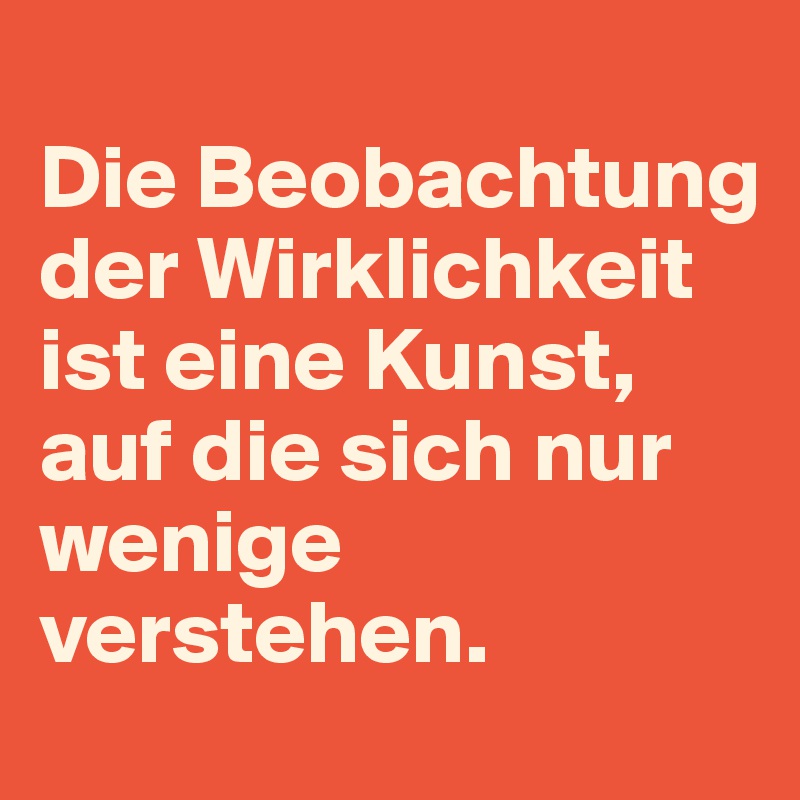 
Die Beobachtung der Wirklichkeit ist eine Kunst, auf die sich nur wenige verstehen.