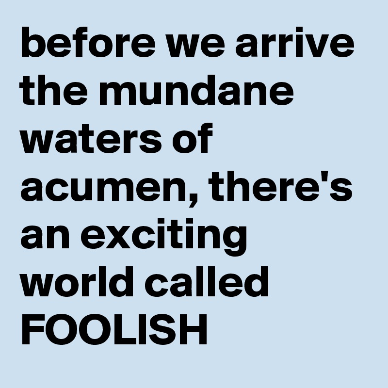 before we arrive the mundane waters of acumen, there's an exciting world called FOOLISH
