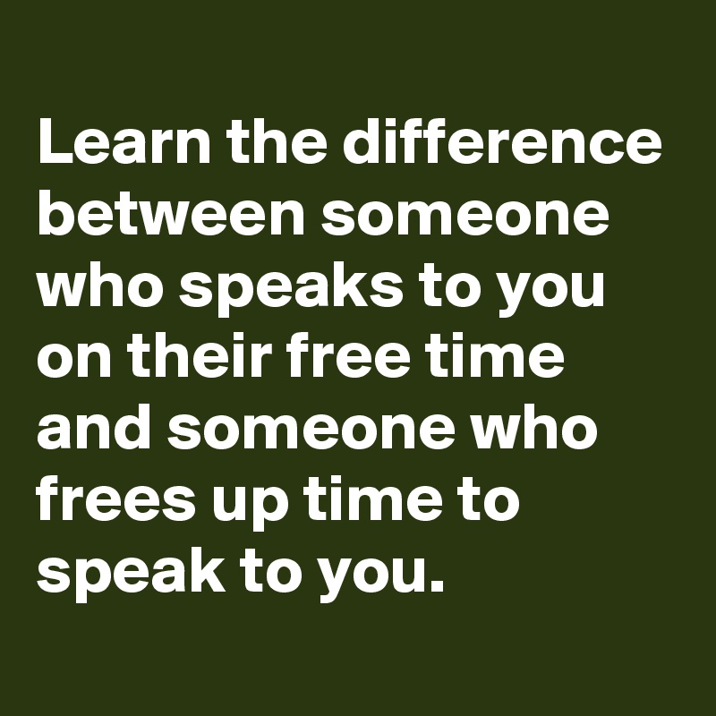 
Learn the difference between someone who speaks to you on their free time and someone who frees up time to speak to you.