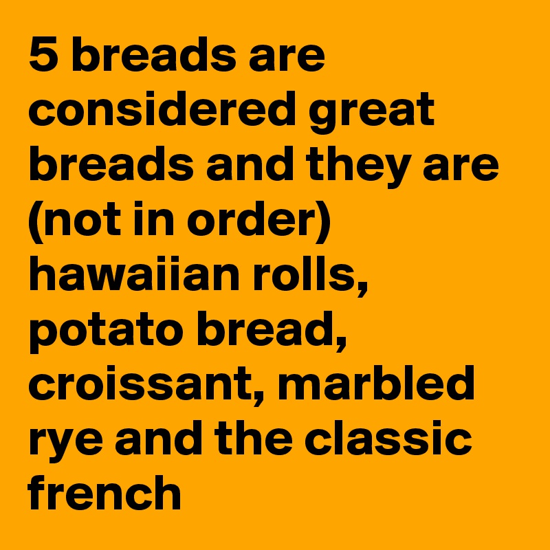 5 breads are considered great breads and they are (not in order) hawaiian rolls, potato bread, croissant, marbled rye and the classic french
