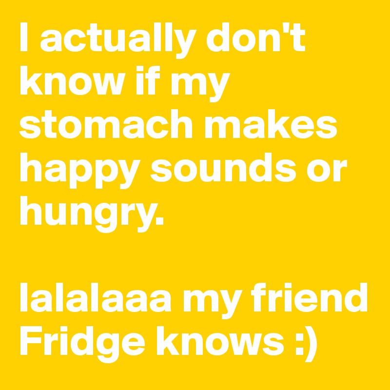 I actually don't know if my stomach makes happy sounds or hungry.

lalalaaa my friend Fridge knows :)
