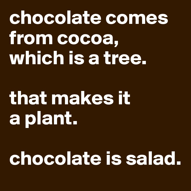 chocolate comes from cocoa,
which is a tree. 

that makes it
a plant. 

chocolate is salad. 