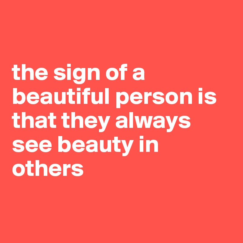 

the sign of a beautiful person is that they always see beauty in others


