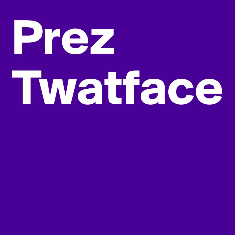 Prez 
Twatface

