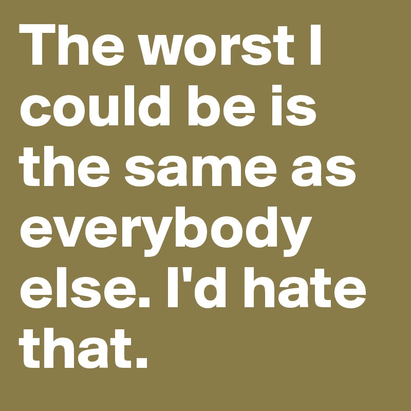 The worst I could be is the same as everybody else. I'd hate that.