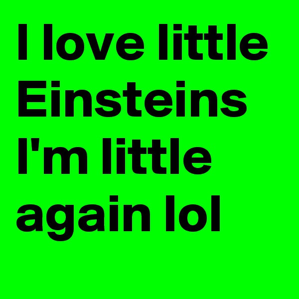 I love little Einsteins I'm little again lol