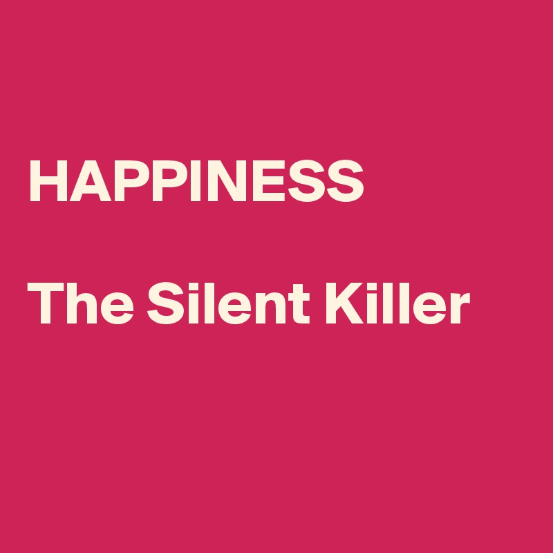 

HAPPINESS 

The Silent Killer 


