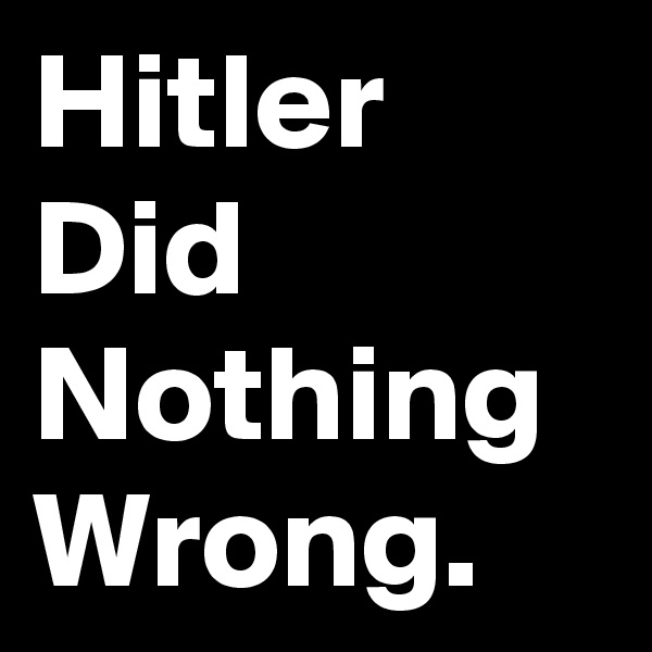 Hitler
Did
Nothing
Wrong.