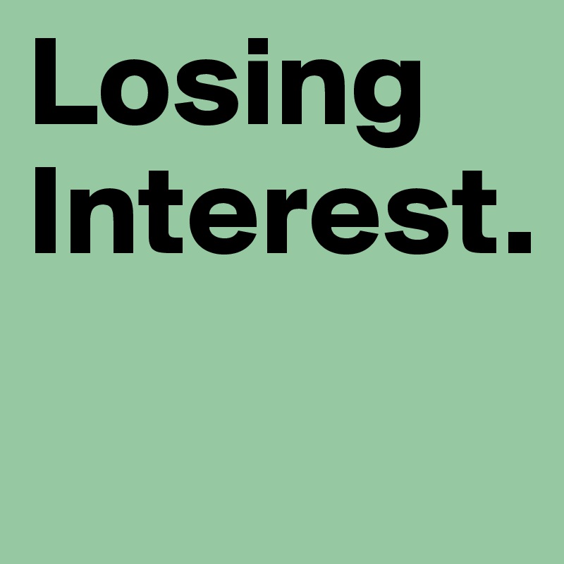 Losing Interest.
