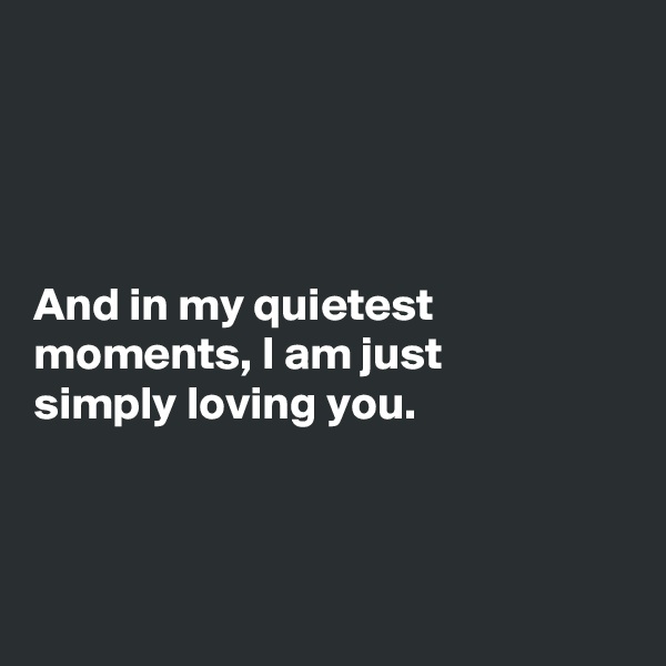 




And in my quietest moments, I am just 
simply loving you.



