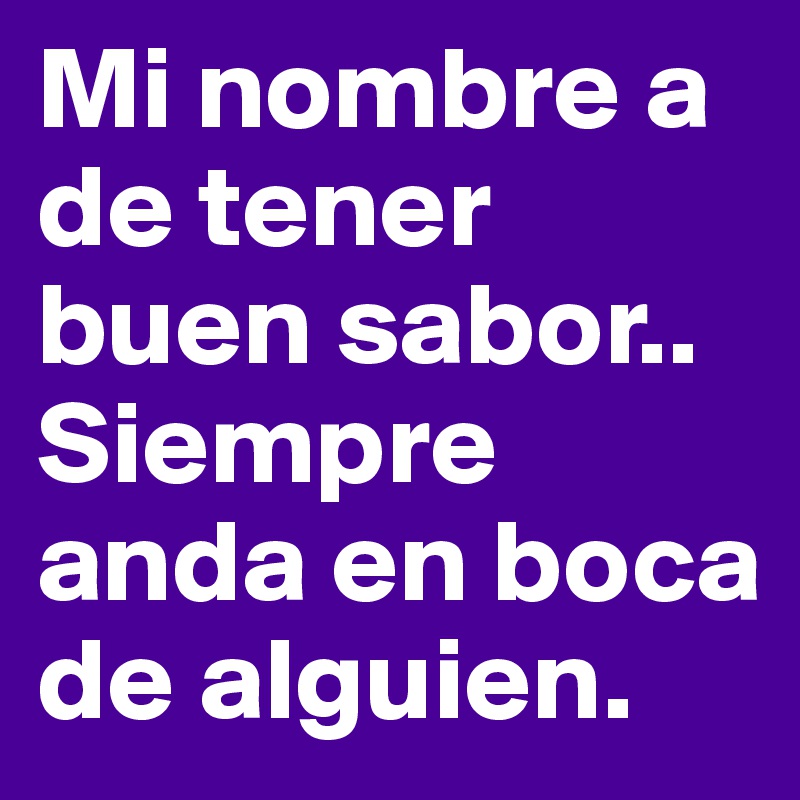 Mi nombre a de tener buen sabor.. Siempre anda en boca de alguien.