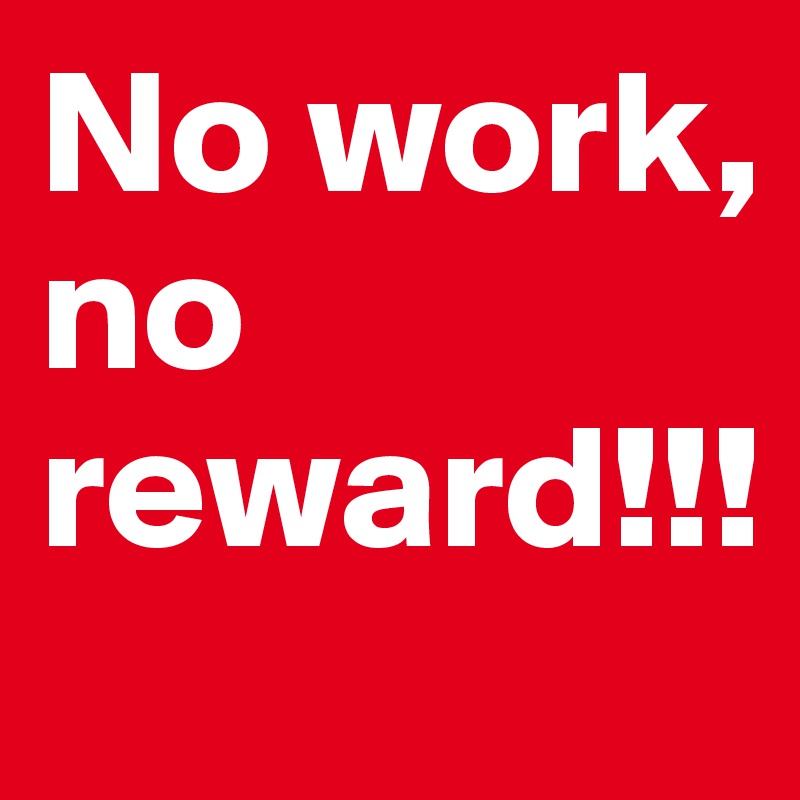 No work, no reward!!!