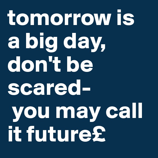 tomorrow is a big day, don't be scared-
 you may call it future£