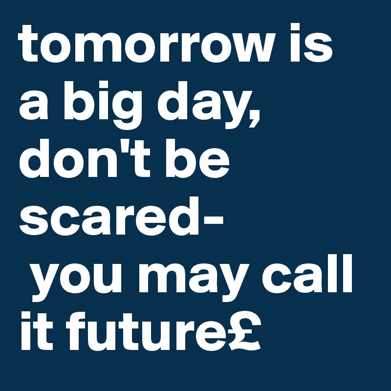 tomorrow is a big day, don't be scared-
 you may call it future£