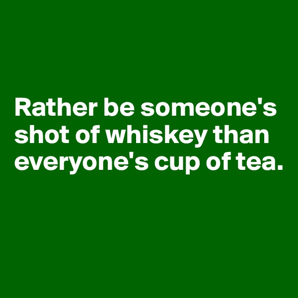 


Rather be someone's shot of whiskey than everyone's cup of tea.



