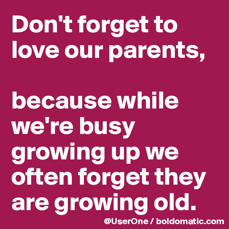 Don't forget to love our parents,

because while we're busy growing up we often forget they are growing old.