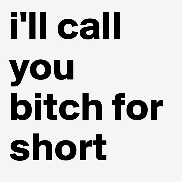 i'll call you bitch for short