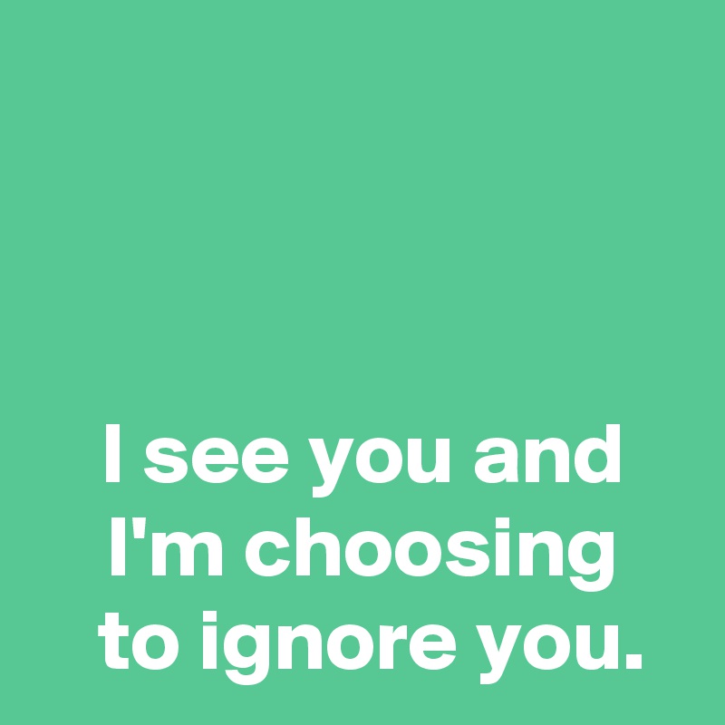



 I see you and
 I'm choosing
  to ignore you.