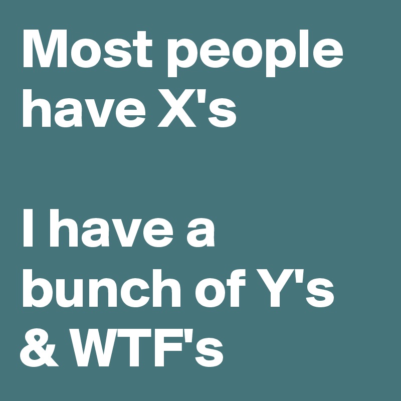Most people have X's

I have a bunch of Y's & WTF's 