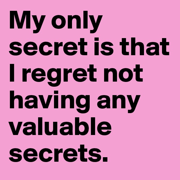 My only secret is that I regret not having any valuable secrets.