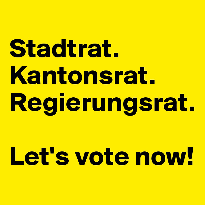 
Stadtrat.
Kantonsrat. Regierungsrat.

Let's vote now!