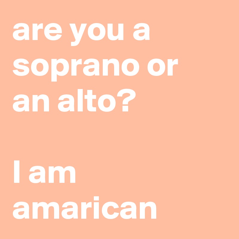 are you a soprano or an alto?

I am amarican