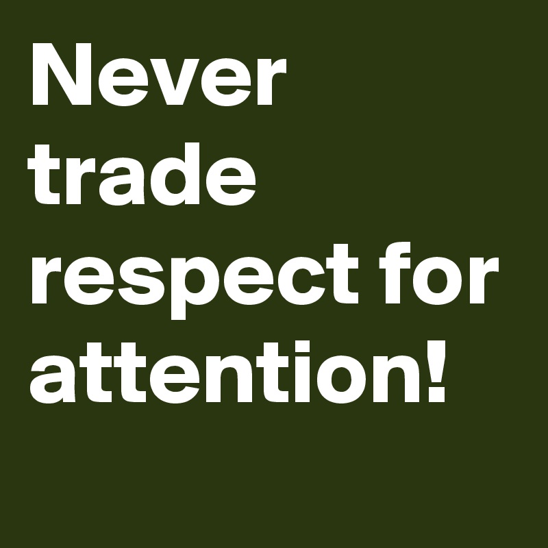 Never trade respect for attention!