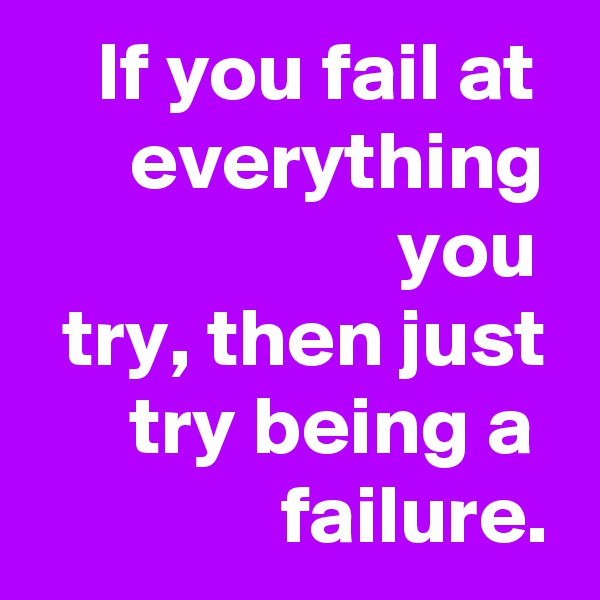     If you fail at
      everything
                      you
  try, then just
      try being a
               failure.