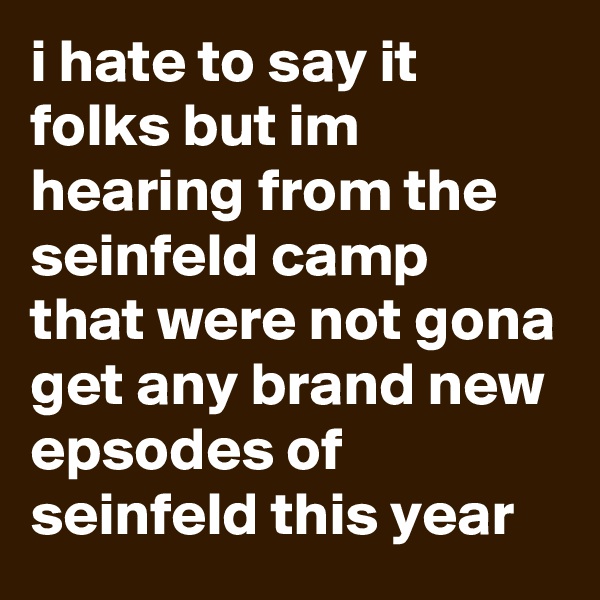i hate to say it folks but im hearing from the seinfeld camp that were not gona get any brand new epsodes of seinfeld this year