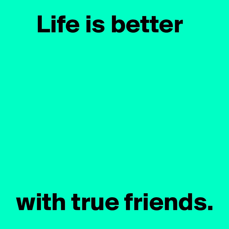      Life is better






 with true friends.