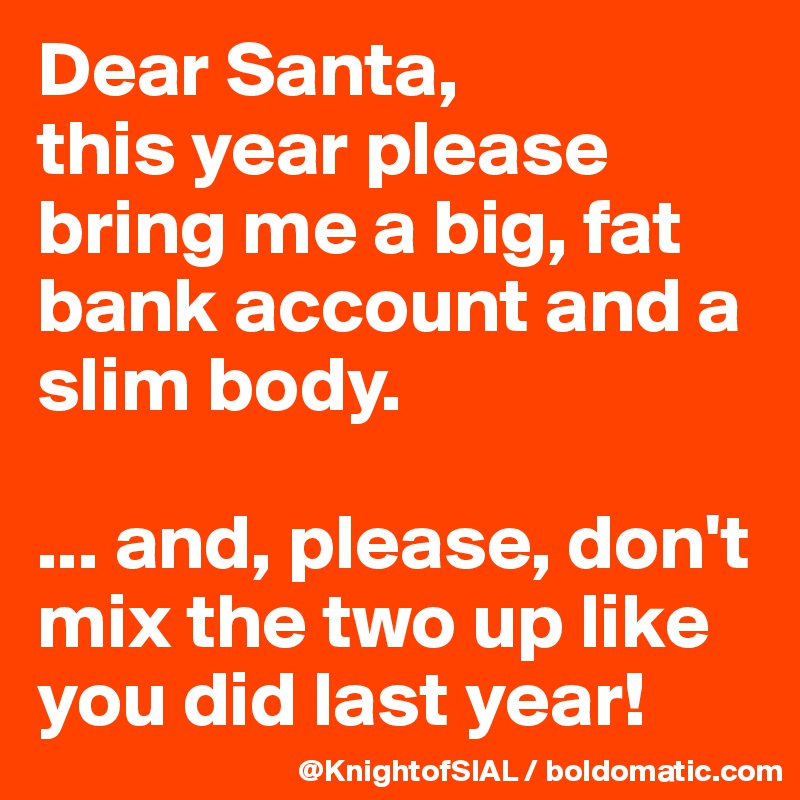 Dear Santa, 
this year please bring me a big, fat bank account and a slim body.

... and, please, don't mix the two up like you did last year!