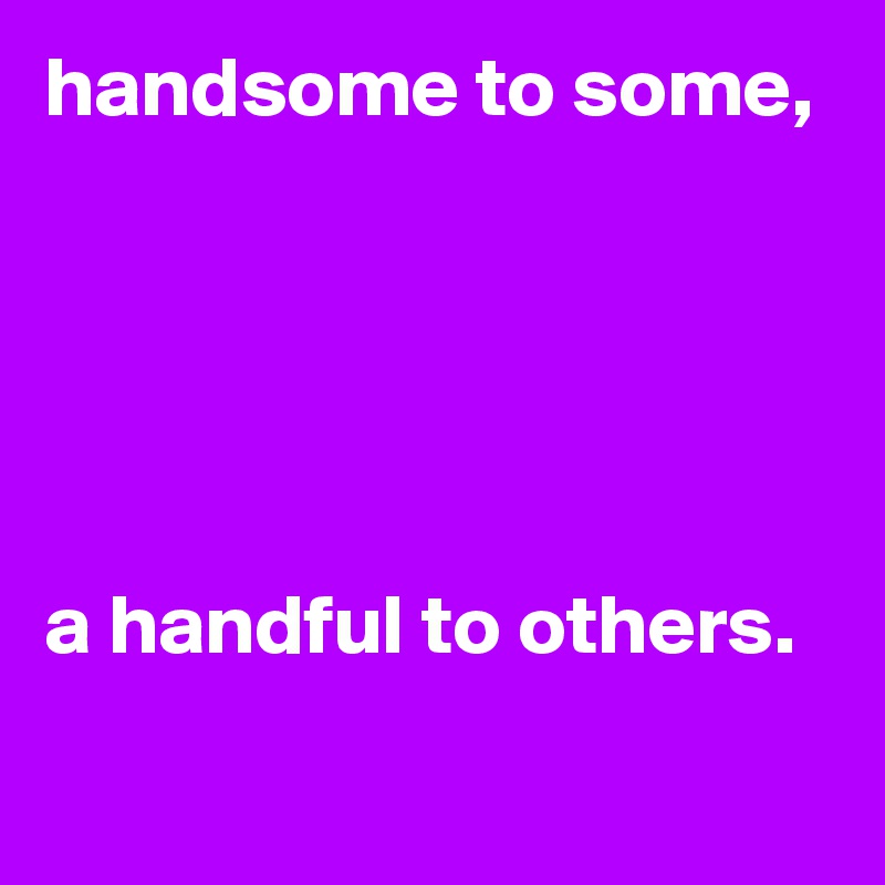 handsome to some,





a handful to others. 
