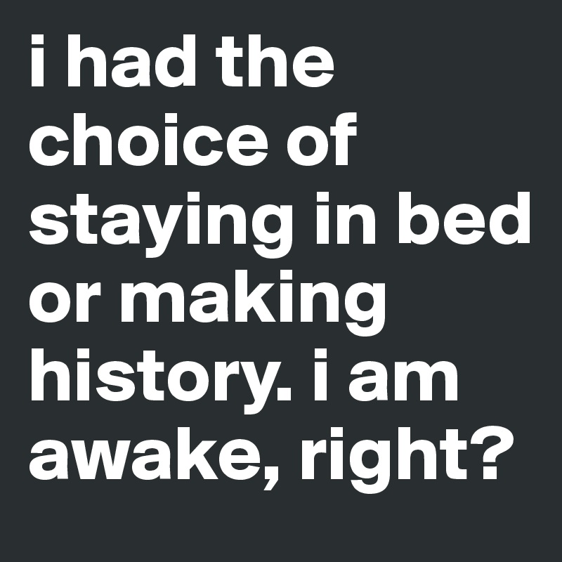 i had the choice of staying in bed or making history. i am awake, right? 