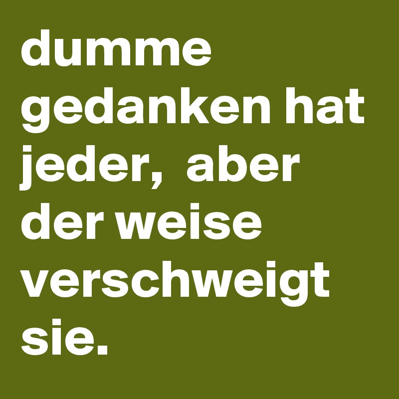 dumme gedanken hat jeder,  aber der weise verschweigt sie.