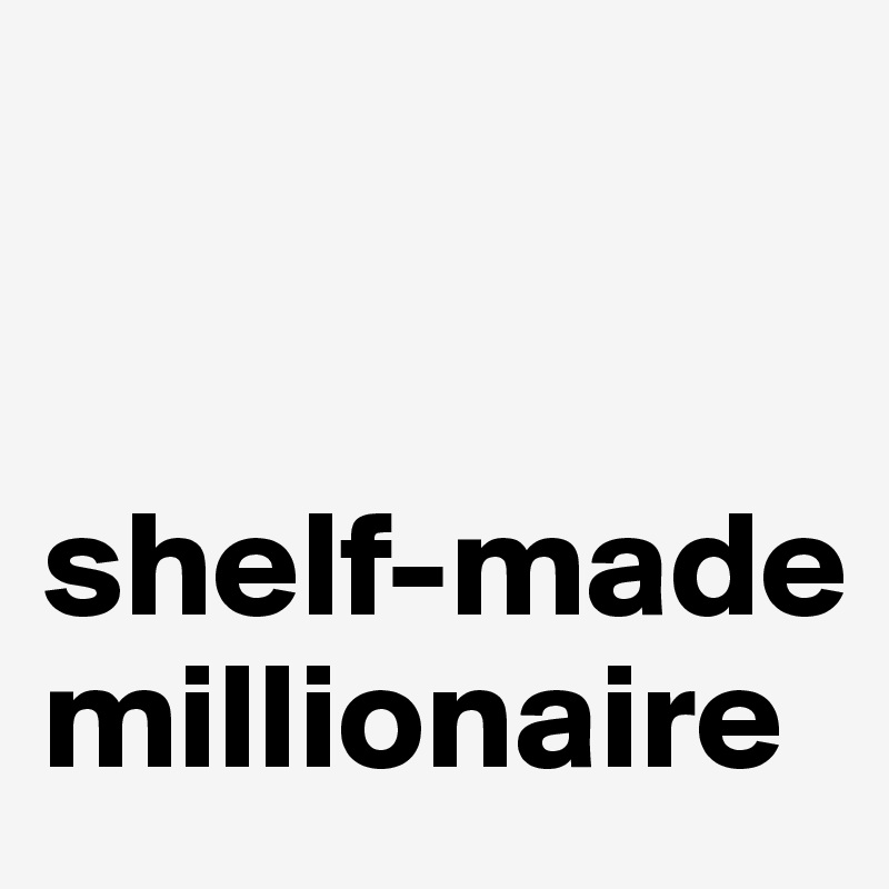 


shelf-made millionaire