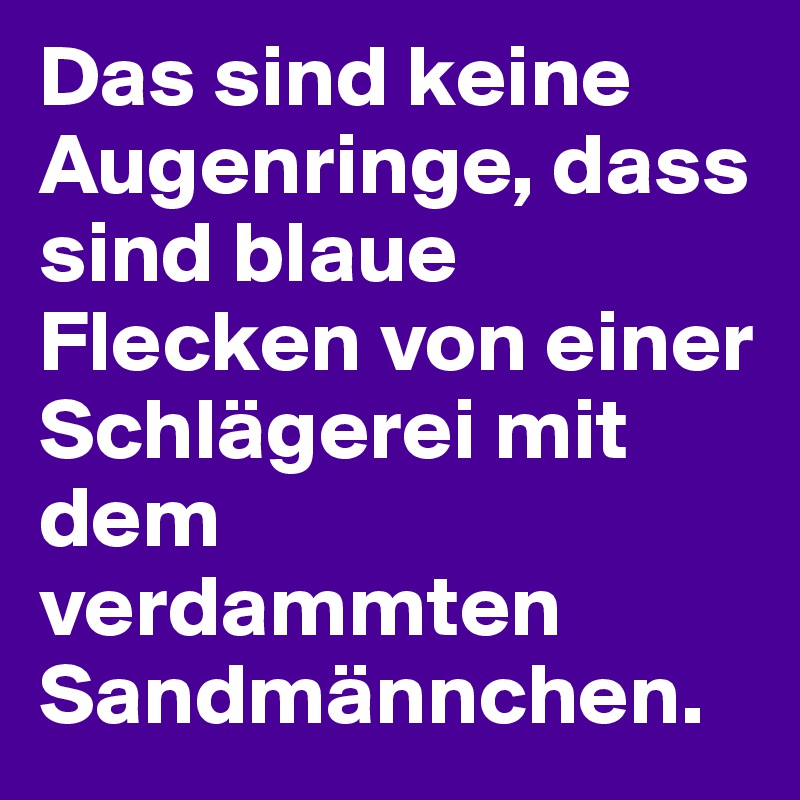 Das sind keine Augenringe, dass sind blaue Flecken von einer Schlägerei mit dem verdammten Sandmännchen.