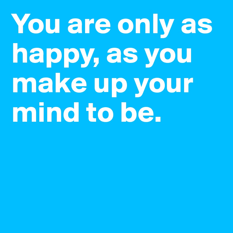 You are only as happy, as you make up your mind to be.


