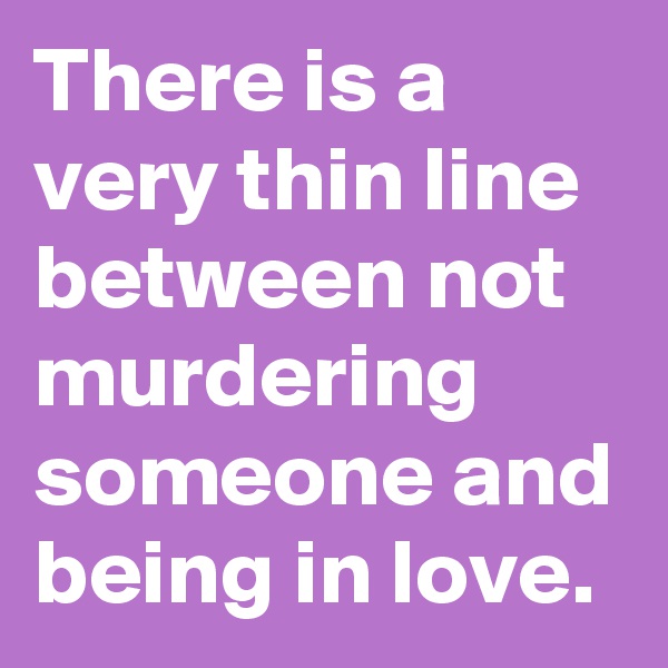 There is a very thin line between not murdering someone and being in love.