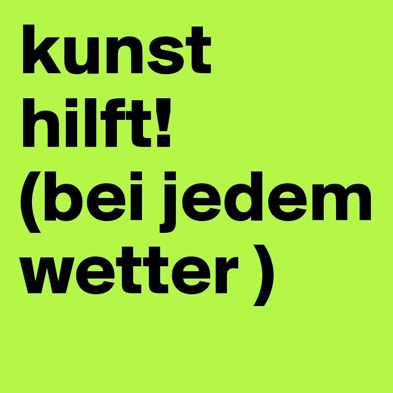 kunst hilft!
(bei jedem wetter )