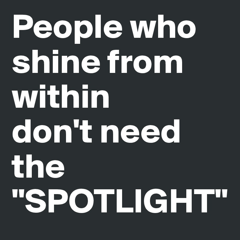 People who shine from within
don't need the "SPOTLIGHT"
