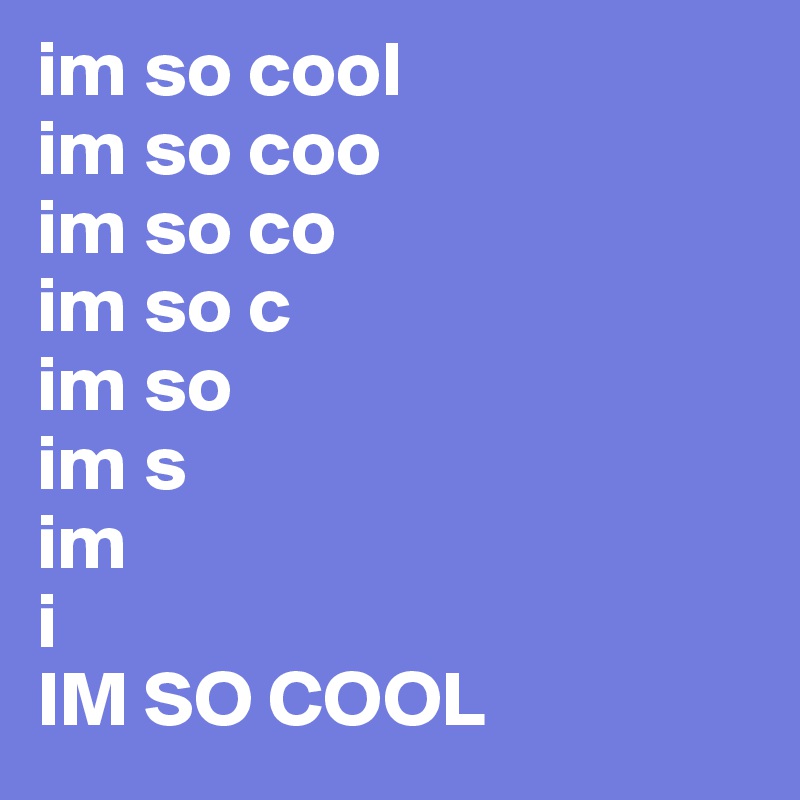 im so cool 
im so coo
im so co
im so c
im so
im s
im
i
IM SO COOL