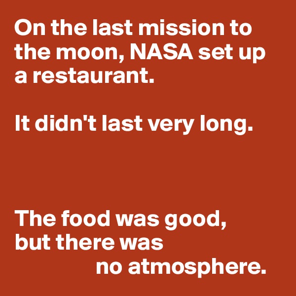 On the last mission to 
the moon, NASA set up 
a restaurant. 

It didn't last very long.



The food was good, 
but there was 
                 no atmosphere.