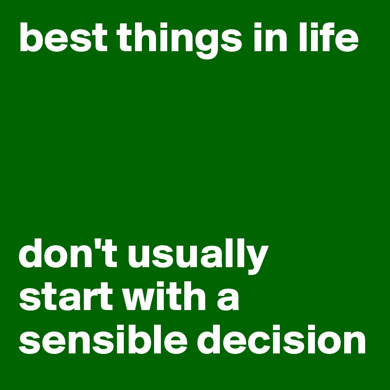 best things in life




don't usually start with a sensible decision