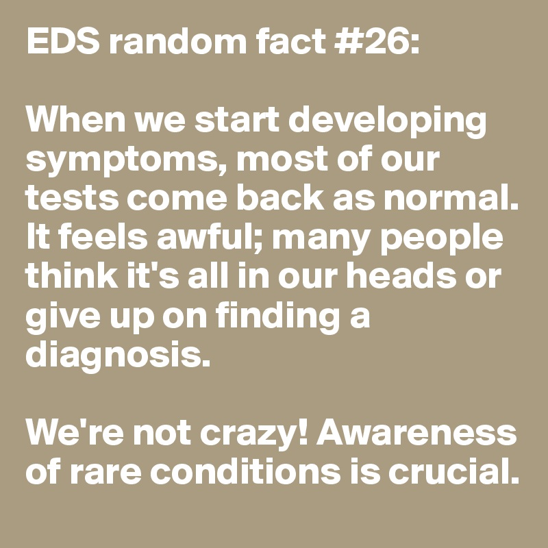 EDS random fact #26:

When we start developing symptoms, most of our tests come back as normal. It feels awful; many people think it's all in our heads or give up on finding a diagnosis. 

We're not crazy! Awareness of rare conditions is crucial.