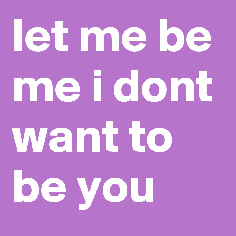 let me be me i dont want to be you